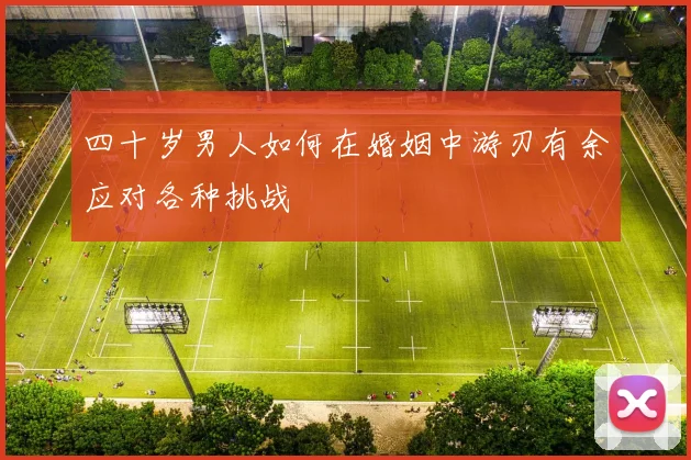 四十岁男人如何在婚姻中游刃有余应对各种挑战