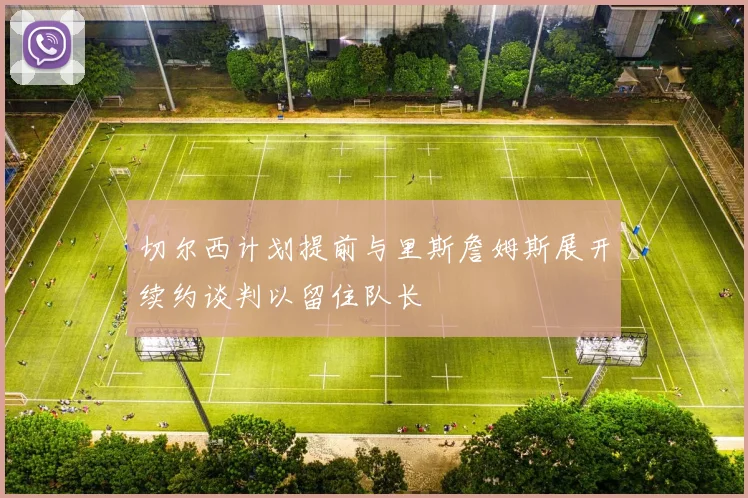 切尔西计划提前与里斯詹姆斯展开续约谈判以留住队长