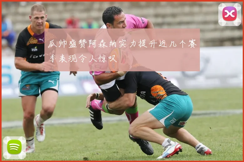 瓜帅盛赞阿森纳实力提升近几个赛季表现令人惊叹