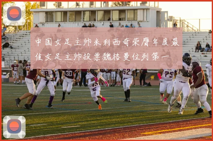 中国女足主帅米利西奇荣膺年度最佳女足主帅投票魏格曼位列第一