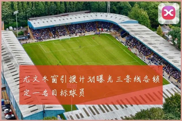 尤文冬窗引援计划曝光三条线各锁定一名目标球员