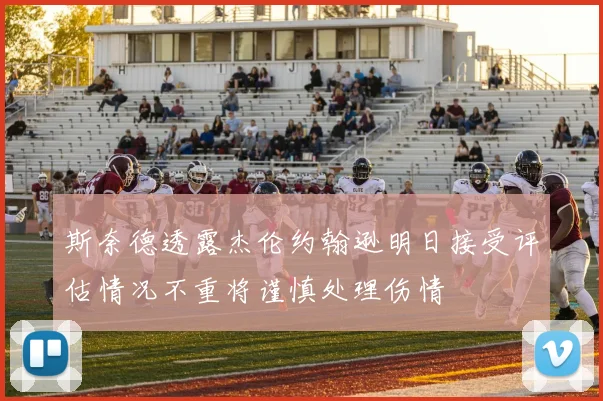 斯奈德透露杰伦约翰逊明日接受评估情况不重将谨慎处理伤情