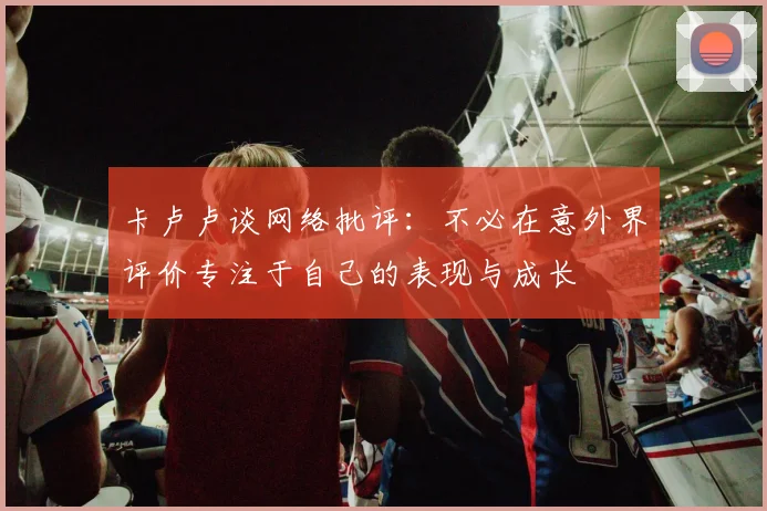 卡卢卢谈网络批评：不必在意外界评价专注于自己的表现与成长