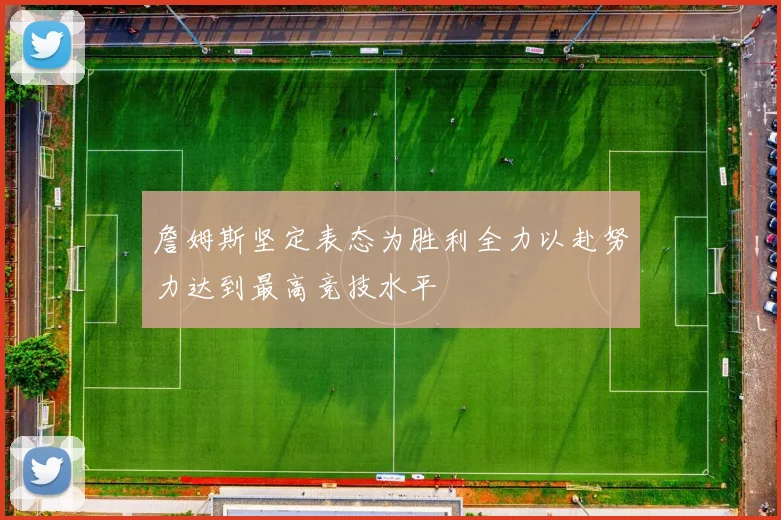 詹姆斯坚定表态为胜利全力以赴努力达到最高竞技水平
