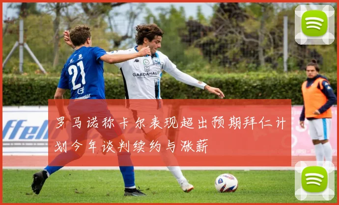 罗马诺称卡尔表现超出预期拜仁计划今年谈判续约与涨薪