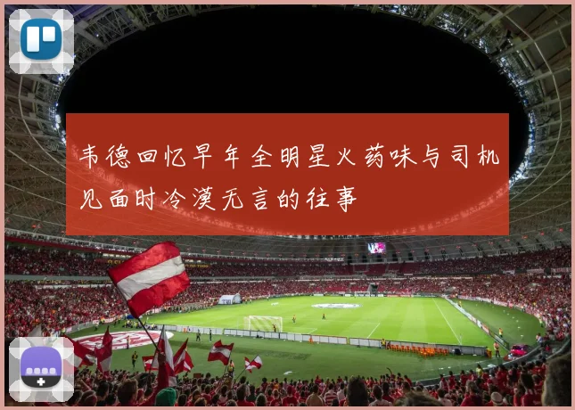 韦德回忆早年全明星火药味与司机见面时冷漠无言的往事