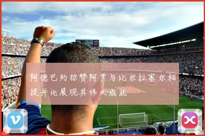 阿德巴约称赞阿贾与比尔拉塞尔相提并论展现其伟大成就