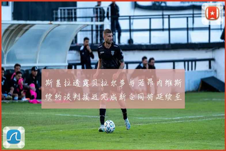 斯基拉透露贝拉尔多与若昂内维斯续约谈判接近完成新合同将延续至2030年