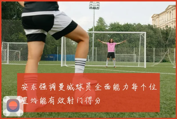 安东强调曼城球员全面能力每个位置均能有效射门得分