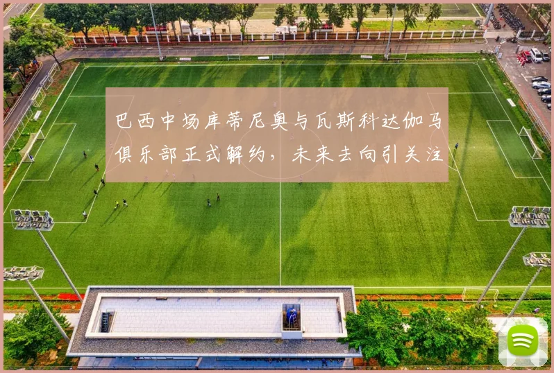 巴西中场库蒂尼奥与瓦斯科达伽马俱乐部正式解约，未来去向引关注