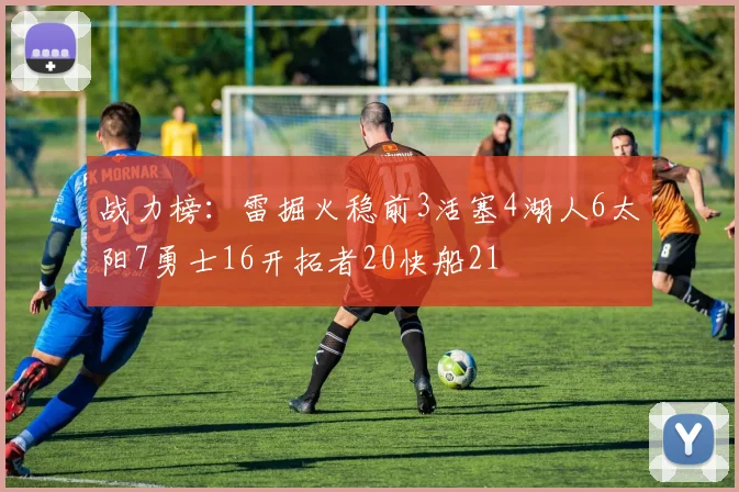战力榜：雷掘火稳前3活塞4湖人6太阳7勇士16开拓者20快船21