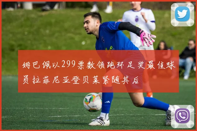 姆巴佩以299票数领跑环足奖最佳球员拉菲尼亚登贝莱紧随其后