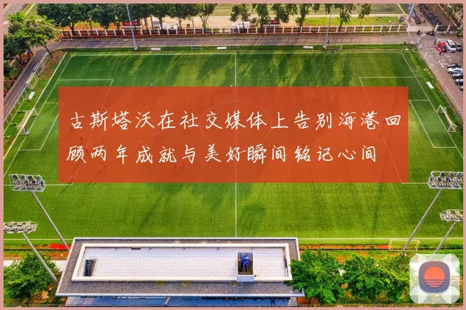 古斯塔沃在社交媒体上告别海港回顾两年成就与美好瞬间铭记心间