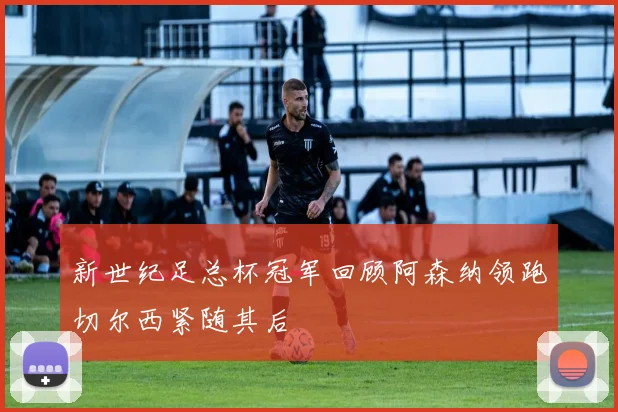 新世纪足总杯冠军回顾阿森纳领跑切尔西紧随其后