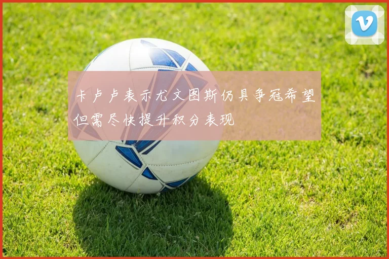 卡卢卢表示尤文图斯仍具争冠希望但需尽快提升积分表现