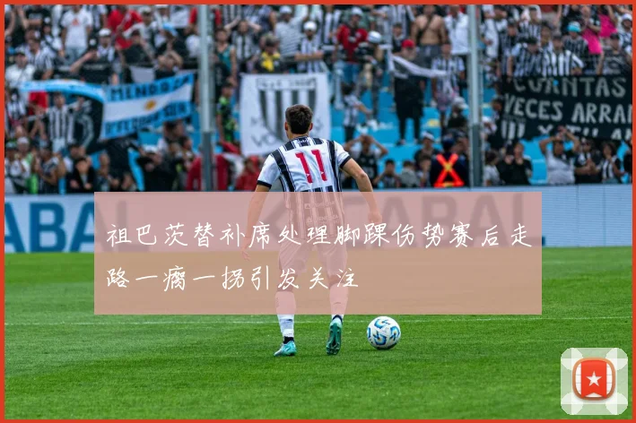 祖巴茨替补席处理脚踝伤势赛后走路一瘸一拐引发关注