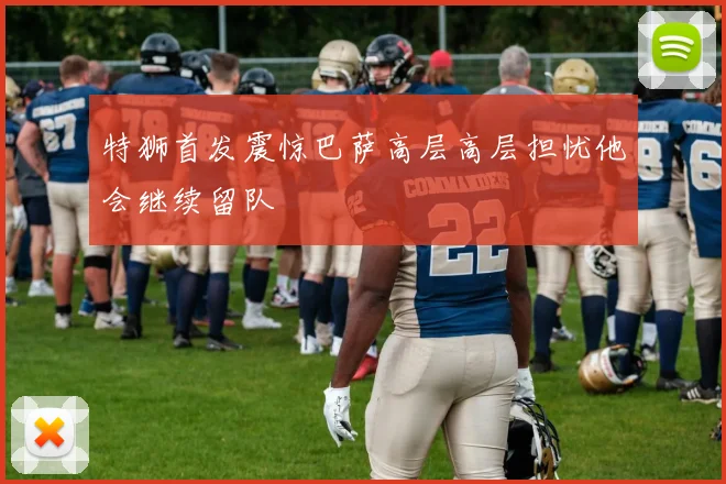 特狮首发震惊巴萨高层高层担忧他会继续留队