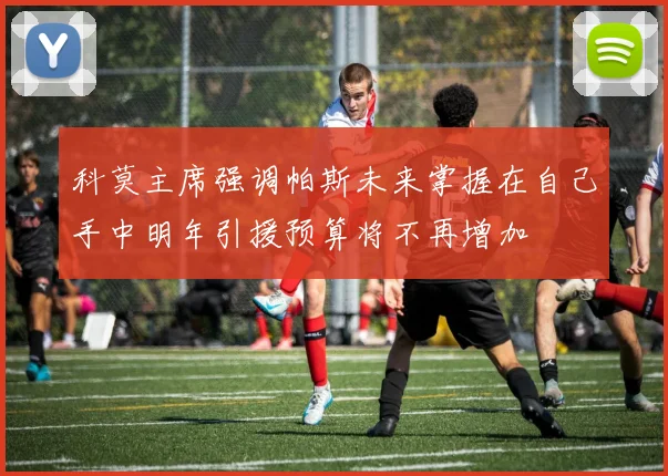 科莫主席强调帕斯未来掌握在自己手中明年引援预算将不再增加