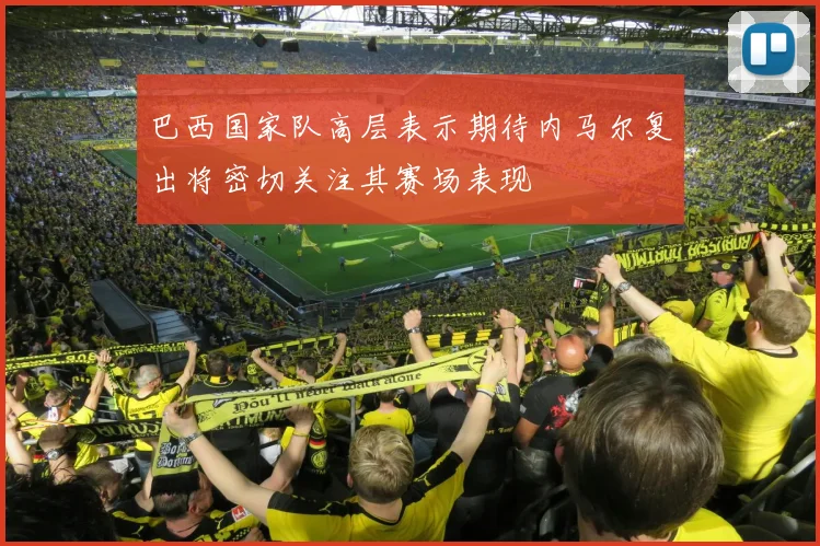 巴西国家队高层表示期待内马尔复出将密切关注其赛场表现