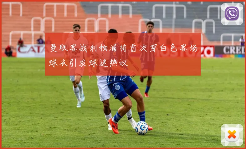 曼联客战利物浦将首次穿白色客场球衣引发球迷热议