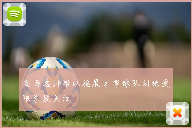 皇马名帅难以施展才华球队训练受限引发关注