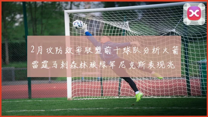 2月攻防效率联盟前十球队分析火箭雷霆马刺森林狼绿军尼克斯表现亮眼
