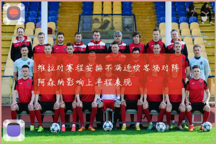 维拉对赛程安排不满连续客场对阵阿森纳影响上半程表现