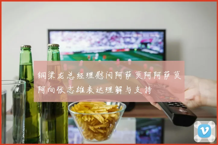 铜梁龙总经理慰问阿萨莫阿阿萨莫阿向张志雄表达理解与支持