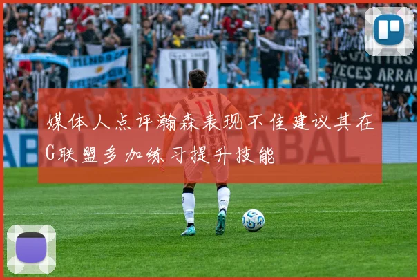 媒体人点评瀚森表现不佳建议其在G联盟多加练习提升技能