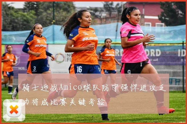 骑士迎战Amico球队防守强悍进攻乏力将成比赛关键考验