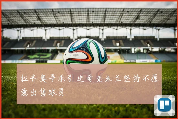 拉齐奥寻求引进奇克米兰坚持不愿意出售球员
