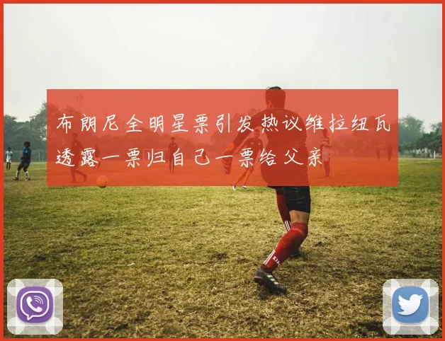 布朗尼全明星票引发热议维拉纽瓦透露一票归自己一票给父亲