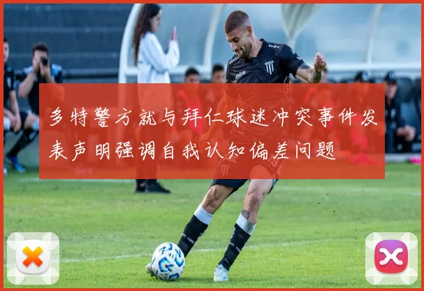 多特警方就与拜仁球迷冲突事件发表声明强调自我认知偏差问题