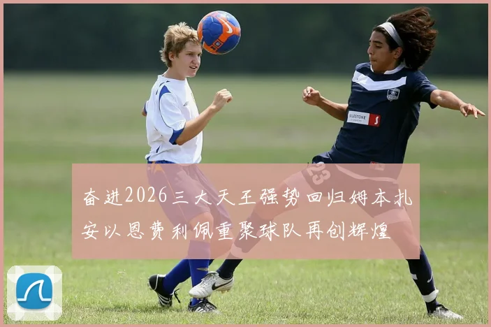 奋进2026三大天王强势回归姆本扎安以恩费利佩重聚球队再创辉煌