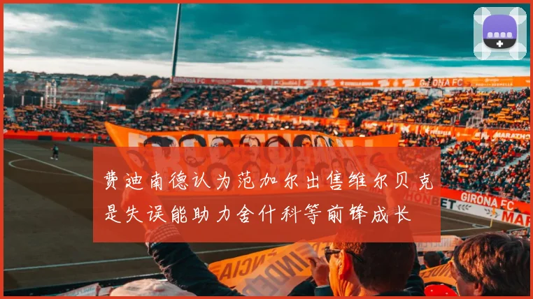 费迪南德认为范加尔出售维尔贝克是失误能助力舍什科等前锋成长