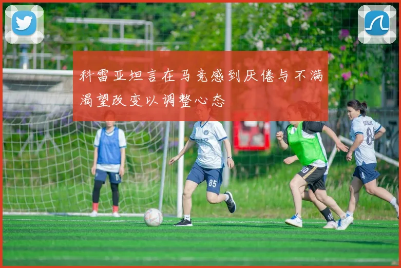 科雷亚坦言在马竞感到厌倦与不满渴望改变以调整心态