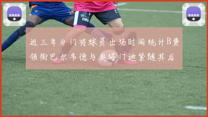 近三年非门将球员出场时间统计B费领衔巴尔韦德与奥塔门迪紧随其后