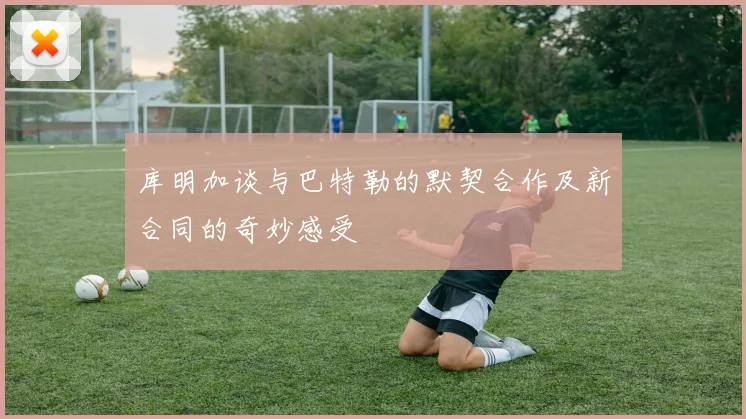 库明加谈与巴特勒的默契合作及新合同的奇妙感受
