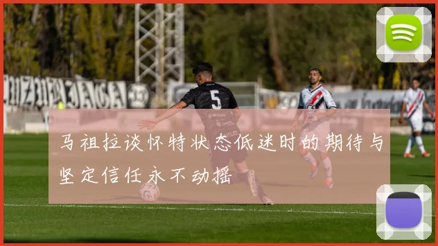 马祖拉谈怀特状态低迷时的期待与坚定信任永不动摇