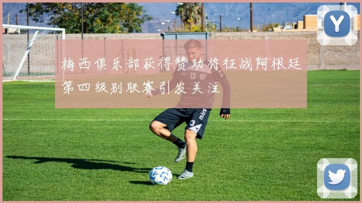 梅西俱乐部获得赞助将征战阿根廷第四级别联赛引发关注