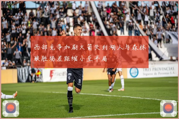 西部竞争加剧火箭失利湖人与森林狼胜场差距缩小至平局