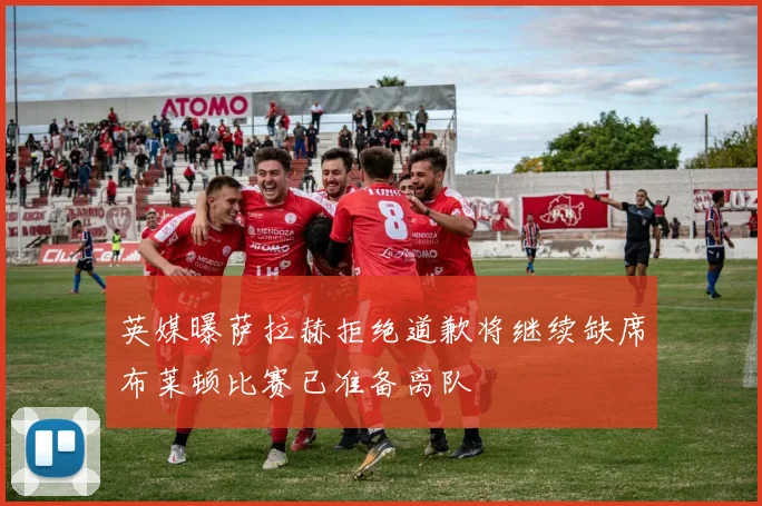 英媒曝萨拉赫拒绝道歉将继续缺席布莱顿比赛已准备离队