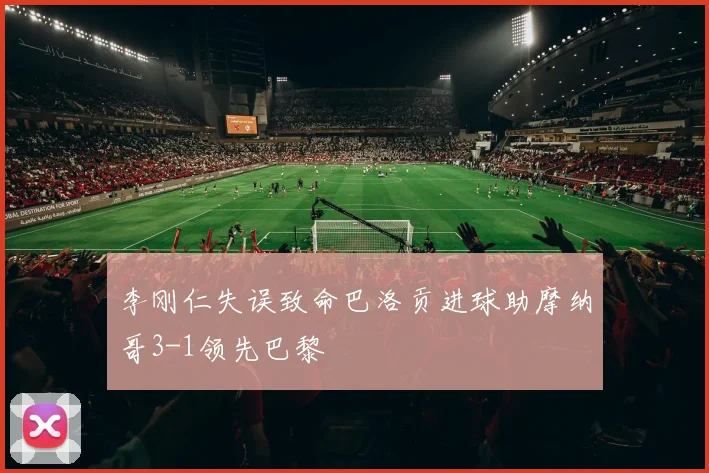 李刚仁失误致命巴洛贡进球助摩纳哥3-1领先巴黎