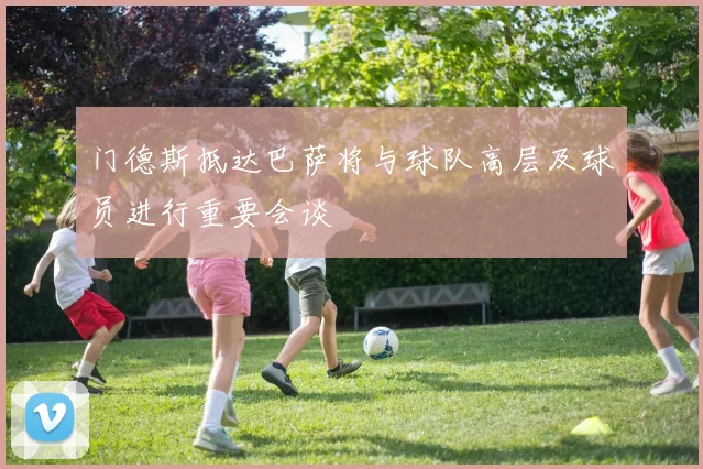 门德斯抵达巴萨将与球队高层及球员进行重要会谈