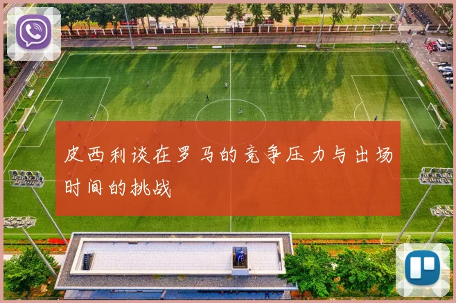 皮西利谈在罗马的竞争压力与出场时间的挑战