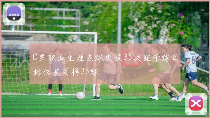 C罗职业生涯点球失误35次距千球目标仅差同样35球