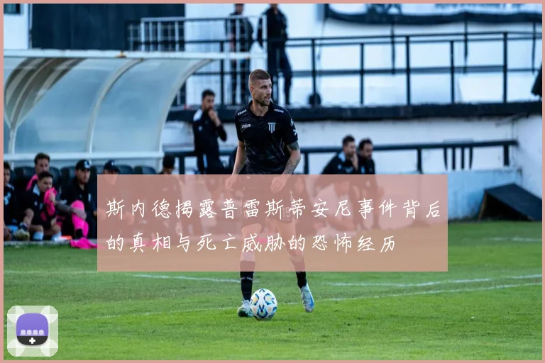 斯内德揭露普雷斯蒂安尼事件背后的真相与死亡威胁的恐怖经历