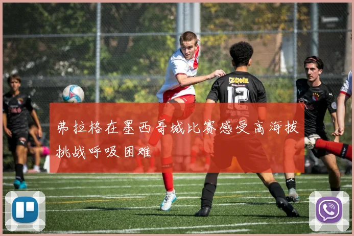 弗拉格在墨西哥城比赛感受高海拔挑战呼吸困难