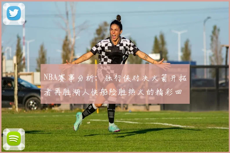 NBA赛事分析：独行侠对决火箭开拓者再胜湖人快船险胜热火的精彩回顾