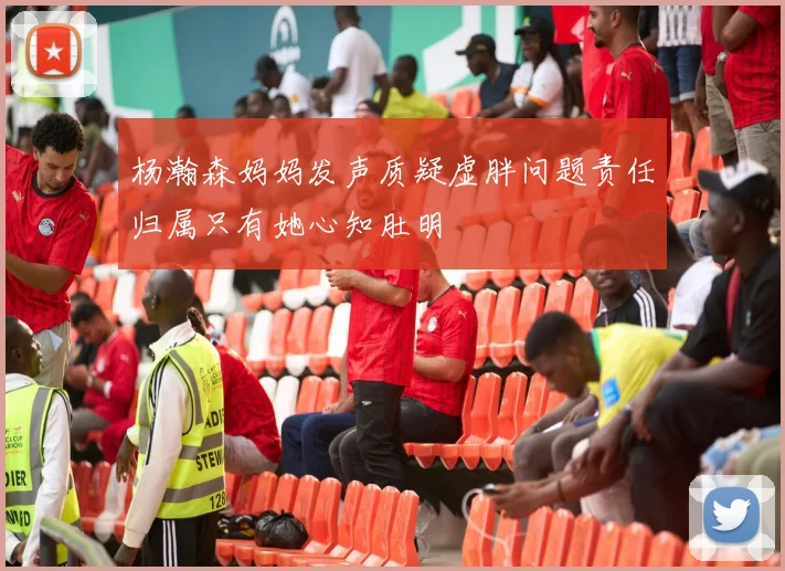 杨瀚森妈妈发声质疑虚胖问题责任归属只有她心知肚明